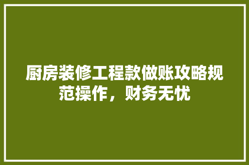 厨房装修工程款做账攻略规范操作，财务无忧  第1张