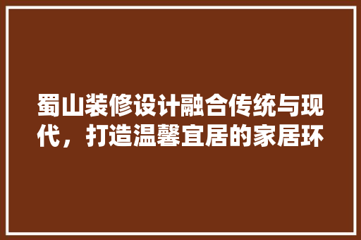 蜀山装修设计融合传统与现代，打造温馨宜居的家居环境