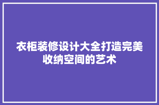 衣柜装修设计大全打造完美收纳空间的艺术
