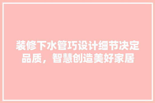 装修下水管巧设计细节决定品质，智慧创造美好家居