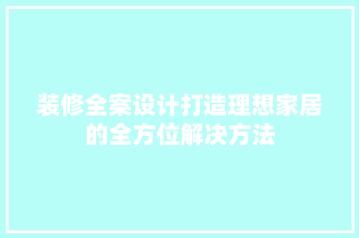 装修全案设计打造理想家居的全方位解决方法