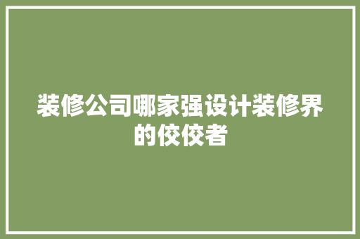 装修公司哪家强设计装修界的佼佼者