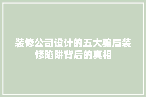 装修公司设计的五大骗局装修陷阱背后的真相