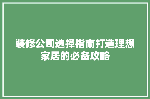 装修公司选择指南打造理想家居的必备攻略  第1张
