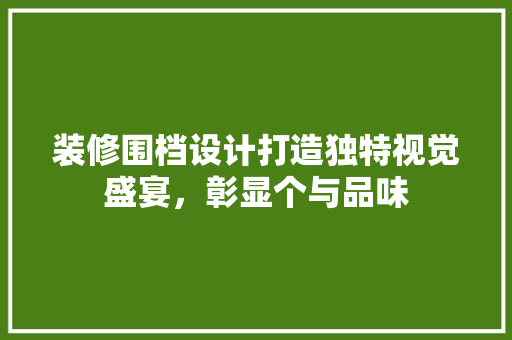 装修围档设计打造独特视觉盛宴，彰显个与品味