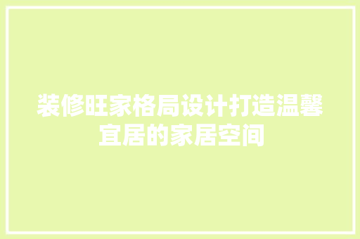 装修旺家格局设计打造温馨宜居的家居空间