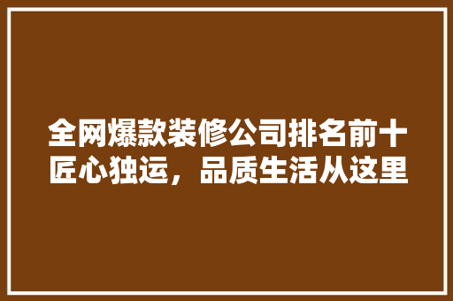 全网爆款装修公司排名前十匠心独运，品质生活从这里开始  第1张