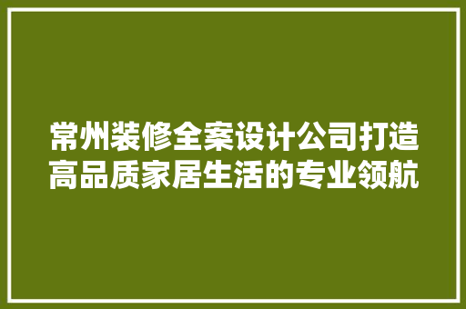 常州装修全案设计公司打造高品质家居生活的专业领航者