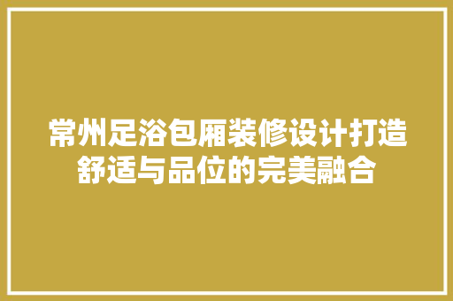 常州足浴包厢装修设计打造舒适与品位的完美融合