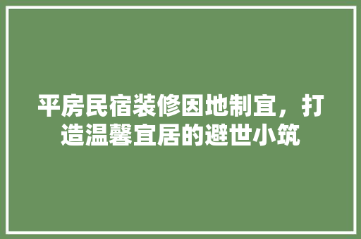 平房民宿装修因地制宜，打造温馨宜居的避世小筑