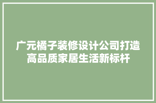 广元橘子装修设计公司打造高品质家居生活新标杆