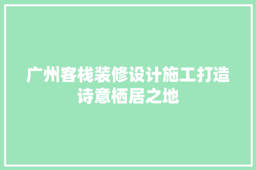 广州客栈装修设计施工打造诗意栖居之地