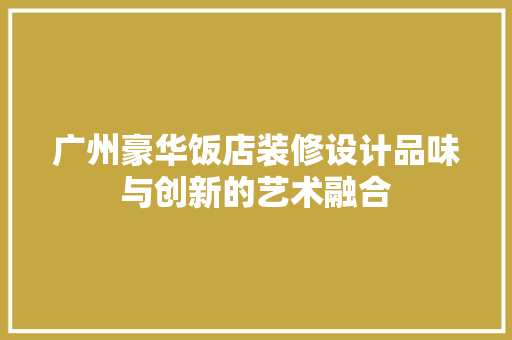 广州豪华饭店装修设计品味与创新的艺术融合