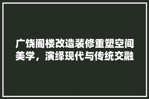 广饶阁楼改造装修重塑空间美学，演绎现代与传统交融的艺术