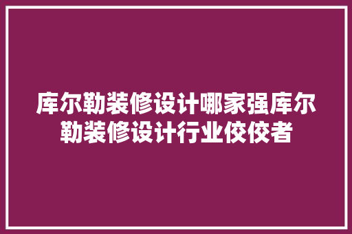 库尔勒装修设计哪家强库尔勒装修设计行业佼佼者