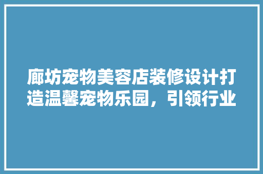 廊坊宠物美容店装修设计打造温馨宠物乐园，引领行业新风尚