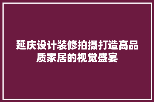 延庆设计装修拍摄打造高品质家居的视觉盛宴