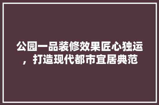 公园一品装修效果匠心独运，打造现代都市宜居典范  第1张