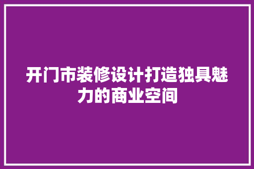 开门市装修设计打造独具魅力的商业空间