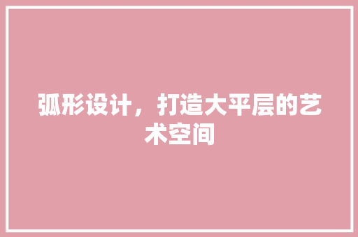 弧形设计，打造大平层的艺术空间