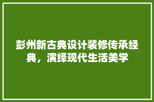 彭州新古典设计装修传承经典，演绎现代生活美学