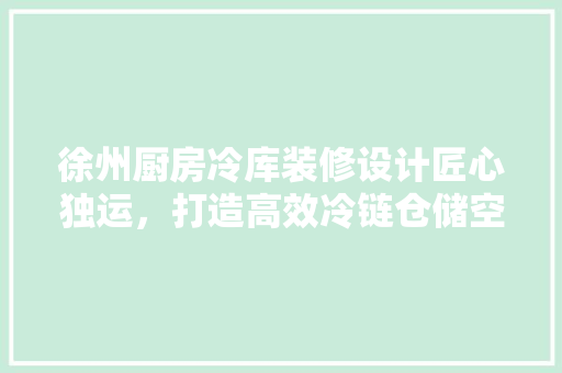 徐州厨房冷库装修设计匠心独运，打造高效冷链仓储空间