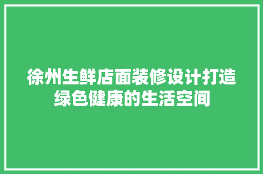徐州生鲜店面装修设计打造绿色健康的生活空间