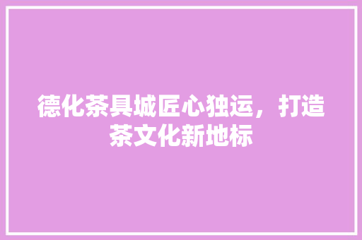 德化茶具城匠心独运，打造茶文化新地标