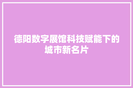 德阳数字展馆科技赋能下的城市新名片