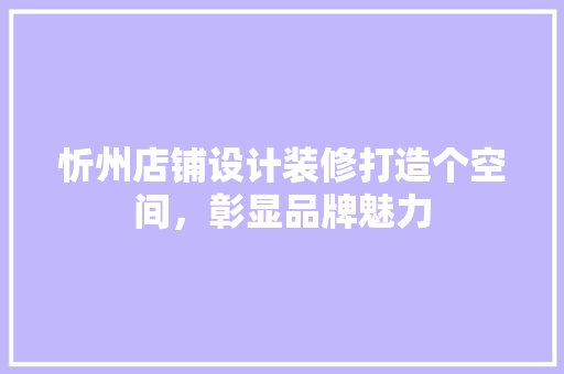 忻州店铺设计装修打造个空间，彰显品牌魅力