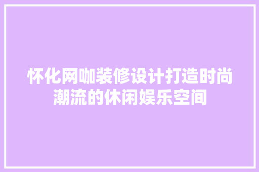 怀化网咖装修设计打造时尚潮流的休闲娱乐空间  第1张