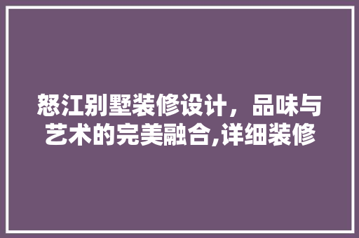 怒江别墅装修设计，品味与艺术的完美融合,详细装修设计报价