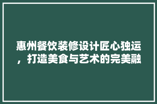 惠州餐饮装修设计匠心独运，打造美食与艺术的完美融合