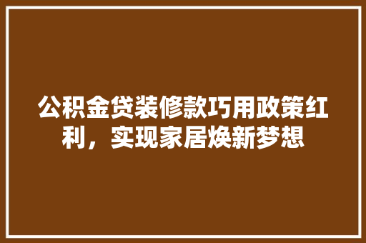 公积金贷装修款巧用政策红利，实现家居焕新梦想