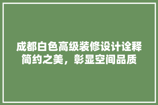 成都白色高级装修设计诠释简约之美，彰显空间品质