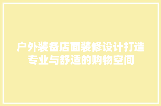 户外装备店面装修设计打造专业与舒适的购物空间
