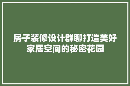 房子装修设计群聊打造美好家居空间的秘密花园