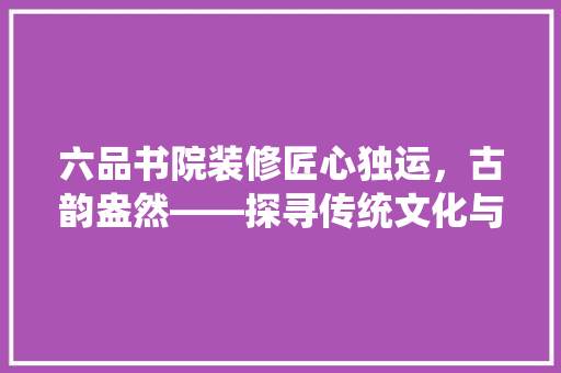 六品书院装修匠心独运，古韵盎然——探寻传统文化与现代审美的完美融合