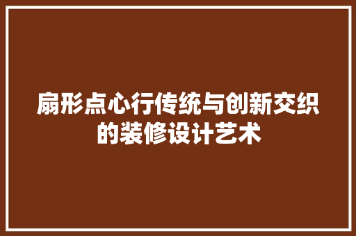 扇形点心行传统与创新交织的装修设计艺术