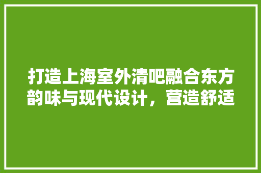 打造上海室外清吧融合东方韵味与现代设计，营造舒适休闲空间