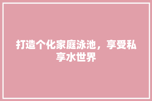 打造个化家庭泳池，享受私享水世界