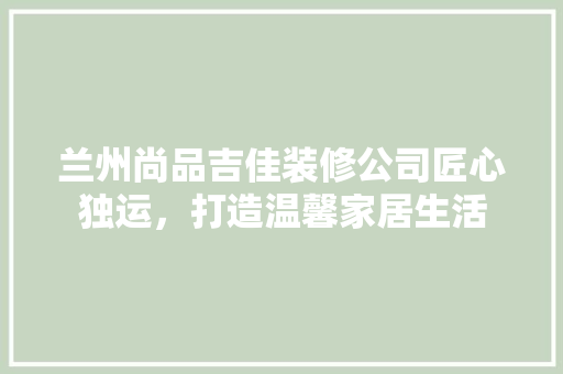 兰州尚品吉佳装修公司匠心独运，打造温馨家居生活