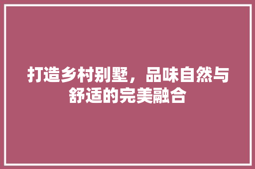 打造乡村别墅，品味自然与舒适的完美融合