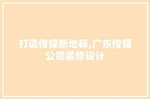 打造传媒新地标,广东传媒公司装修设计