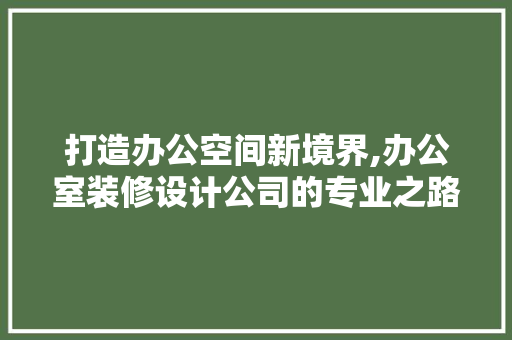 打造办公空间新境界,办公室装修设计公司的专业之路