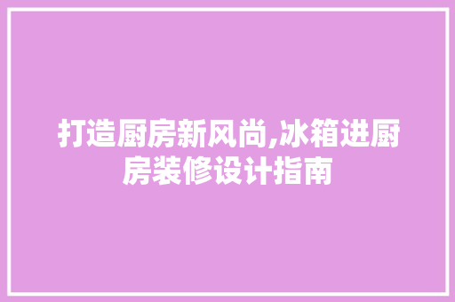 打造厨房新风尚,冰箱进厨房装修设计指南