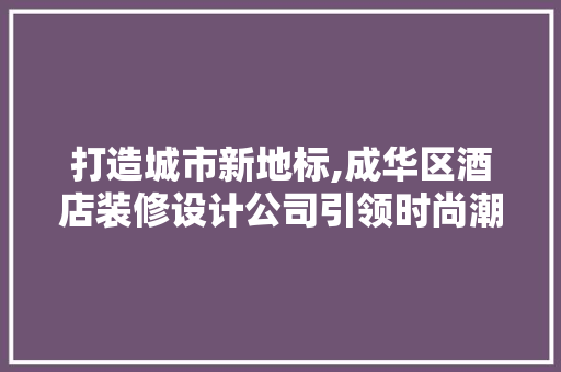 打造城市新地标,成华区酒店装修设计公司引领时尚潮流