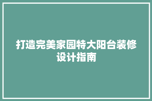 打造完美家园特大阳台装修设计指南