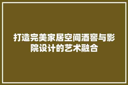 打造完美家居空间酒窖与影院设计的艺术融合