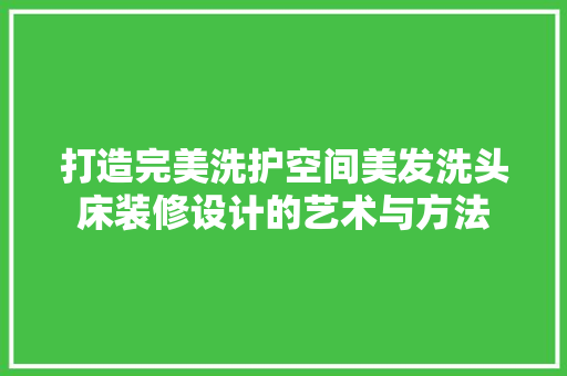 打造完美洗护空间美发洗头床装修设计的艺术与方法